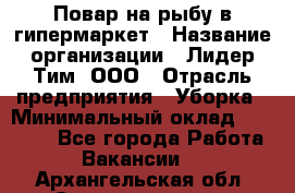 Повар на рыбу в гипермаркет › Название организации ­ Лидер Тим, ООО › Отрасль предприятия ­ Уборка › Минимальный оклад ­ 31 500 - Все города Работа » Вакансии   . Архангельская обл.,Северодвинск г.